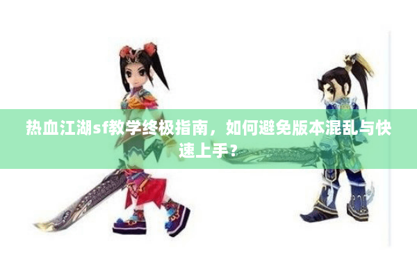 热血江湖sf教学终极指南,如何避免版本混乱与快速上手? 热血江湖sf教学终极指南,如何避免版本混乱与快速上手?