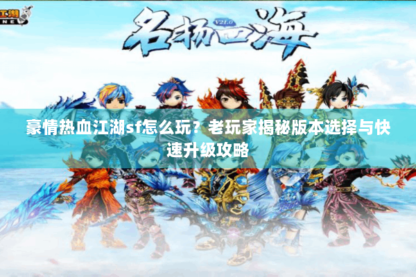 豪情热血江湖sf怎么玩？老玩家揭秘版本选择与快速升级攻略