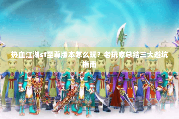 热血江湖sf至尊版本怎么玩？老玩家总结三大避坑指南