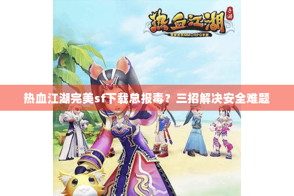 热血江湖完美sf下载总报毒?三招解决安全难题 热血江湖完美sf下载总报毒?三招解决安全难题