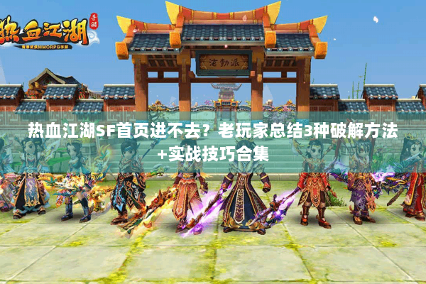 热血江湖SF首页进不去?老玩家总结3种破解方法+实战技巧合集 热血江湖SF首页进不去?老玩家总结3种破解方法+实战技巧合集