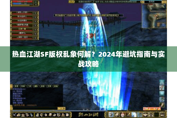 热血江湖SF版权乱象何解?2024年避坑指南与实战攻略 热血江湖SF版权乱象何解?2024年避坑指南与实战攻略