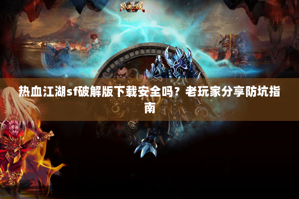 热血江湖sf破解版下载安全吗？老玩家分享防坑指南