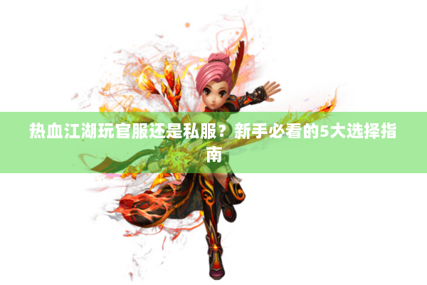 热血江湖玩官服还是私服?新手必看的5大选择指南 热血江湖玩官服还是私服?新手必看的5大选择指南