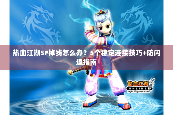 热血江湖SF掉线怎么办?5个稳定连接技巧+防闪退指南 热血江湖SF掉线怎么办?5个稳定连接技巧+防闪退指南