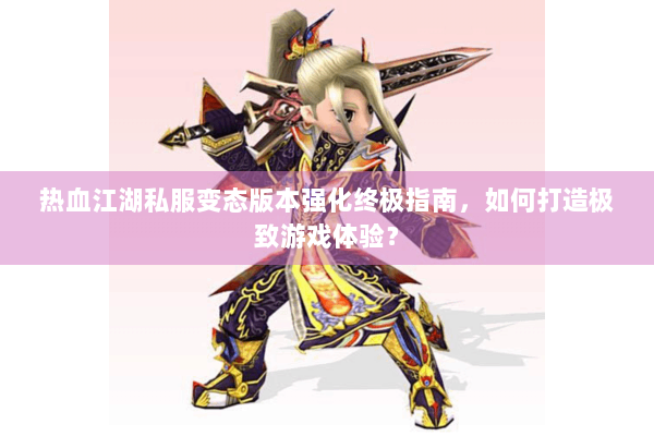 热血江湖私服变态版本强化终极指南,如何打造极致游戏体验? 热血江湖私服变态版本强化终极指南,如何打造极致游戏体验?
