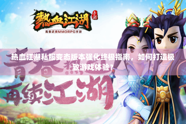 热血江湖私服变态版本强化终极指南,如何打造极致游戏体验? 热血江湖私服变态版本强化终极指南,如何打造极致游戏体验?