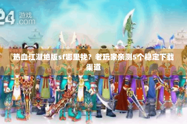 热血江湖绝版sf哪里找？老玩家亲测5个稳定下载渠道