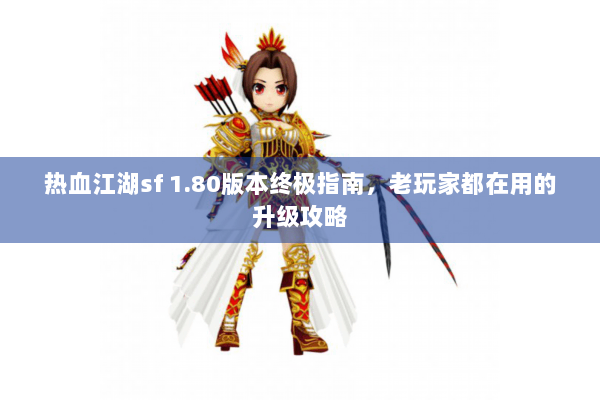 热血江湖sf 1.80版本终极指南,老玩家都在用的升级攻略 热血江湖sf 1.80版本终极指南,老玩家都在用的升级攻略