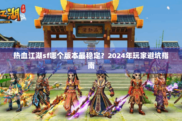 热血江湖sf哪个版本最稳定？2024年玩家避坑指南