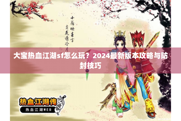 大宝热血江湖sf怎么玩？2024最新版本攻略与防封技巧