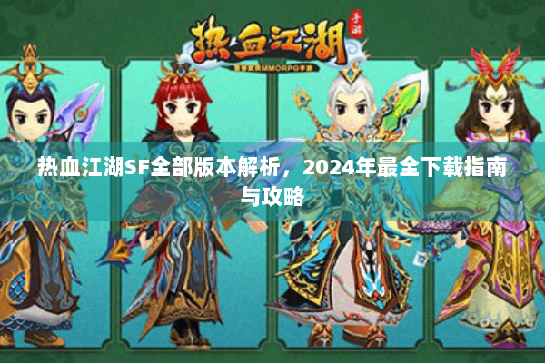 热血江湖SF全部版本解析,2024年最全下载指南与攻略 热血江湖SF全部版本解析,2024年最全下载指南与攻略