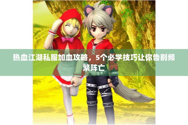 热血江湖私服加血攻略,5个必学技巧让你告别频繁阵亡 热血江湖私服加血攻略,5个必学技巧让你告别频繁阵亡