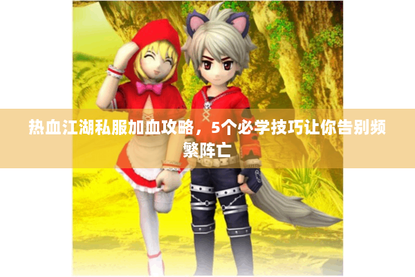 热血江湖私服加血攻略,5个必学技巧让你告别频繁阵亡 热血江湖私服加血攻略,5个必学技巧让你告别频繁阵亡