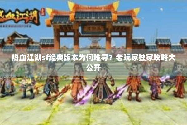 热血江湖sf经典版本为何难寻？老玩家独家攻略大公开