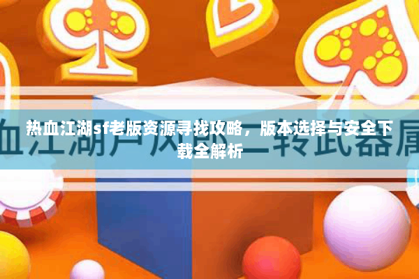 热血江湖sf老版资源寻找攻略,版本选择与安全下载全解析 热血江湖sf老版资源寻找攻略,版本选择与安全下载全解析