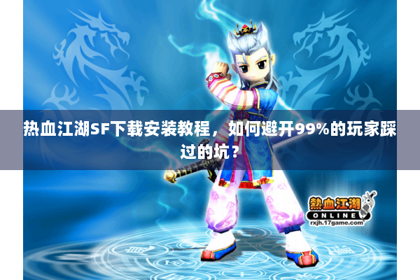 热血江湖SF下载安装教程,如何避开99%的玩家踩过的坑? 热血江湖SF下载安装教程,如何避开99%的玩家踩过的坑?