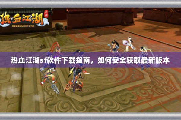 热血江湖sf软件下载指南,如何安全获取最新版本 热血江湖sf软件下载指南,如何安全获取最新版本