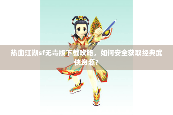 热血江湖sf无毒版下载攻略,如何安全获取经典武侠资源? 热血江湖sf无毒版下载攻略,如何安全获取经典武侠资源?
