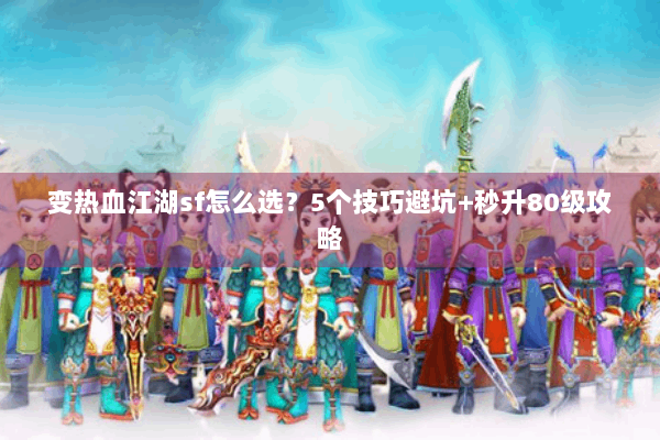 变热血江湖sf怎么选?5个技巧避坑+秒升80级攻略 变热血江湖sf怎么选?5个技巧避坑+秒升80级攻略