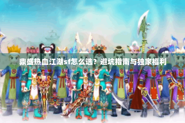 鼎盛热血江湖sf怎么选？避坑指南与独家福利