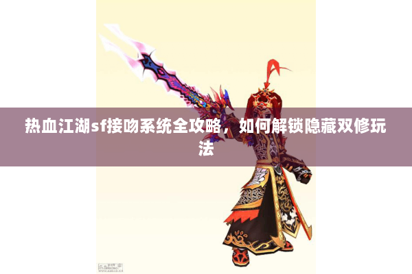 热血江湖sf接吻系统全攻略,如何解锁隐藏双修玩法 热血江湖sf接吻系统全攻略,如何解锁隐藏双修玩法