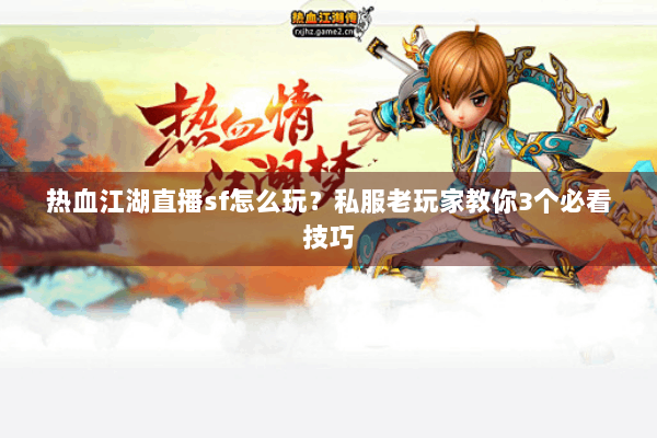 热血江湖直播sf怎么玩?私服老玩家教你3个必看技巧 热血江湖直播sf怎么玩?私服老玩家教你3个必看技巧