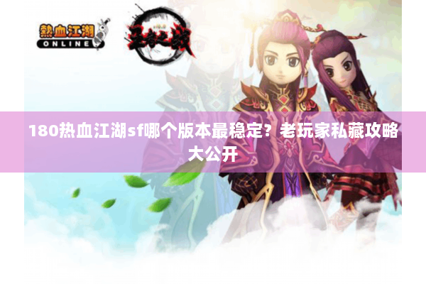 180热血江湖sf哪个版本最稳定?老玩家私藏攻略大公开 180热血江湖sf哪个版本最稳定?老玩家私藏攻略大公开
