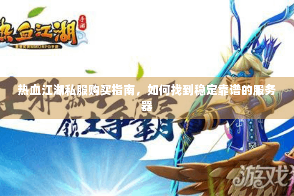 热血江湖私服购买指南,如何找到稳定靠谱的服务器 热血江湖私服购买指南,如何找到稳定靠谱的服务器
