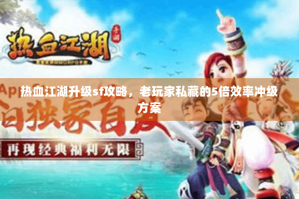 热血江湖升级sf攻略，老玩家私藏的5倍效率冲级方案