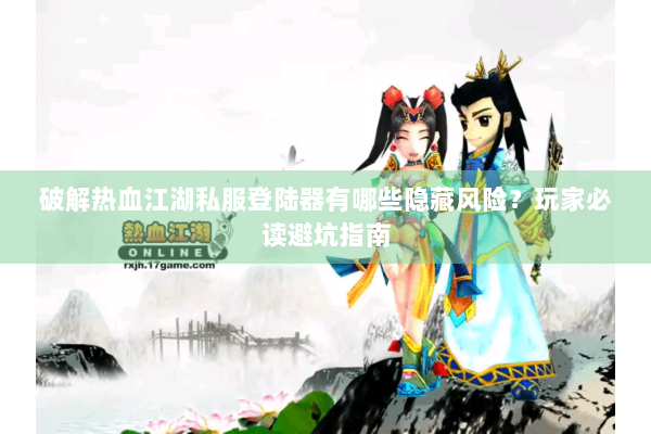 破解热血江湖私服登陆器有哪些隐藏风险？玩家必读避坑指南
