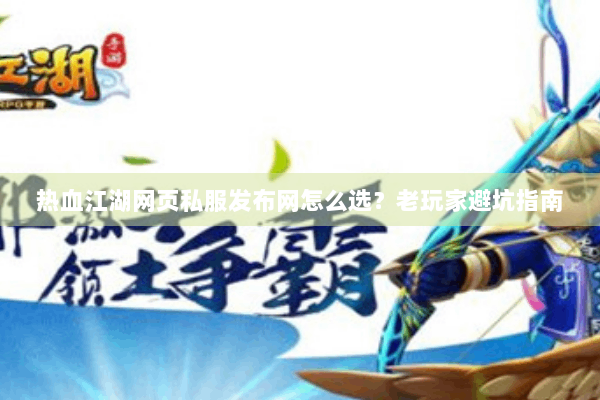 热血江湖网页私服发布网怎么选？老玩家避坑指南