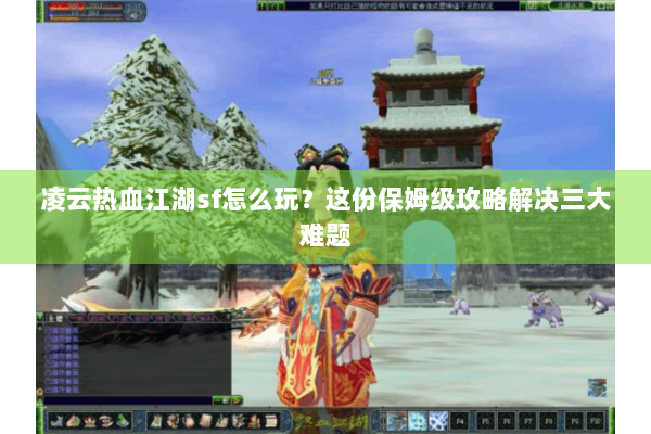 凌云热血江湖sf怎么玩?这份保姆级攻略解决三大难题 凌云热血江湖sf怎么玩?这份保姆级攻略解决三大难题