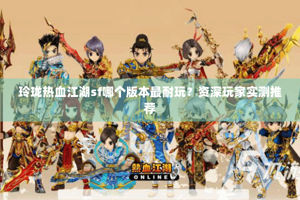 玲珑热血江湖sf哪个版本最耐玩?资深玩家实测推荐 玲珑热血江湖sf哪个版本最耐玩?资深玩家实测推荐