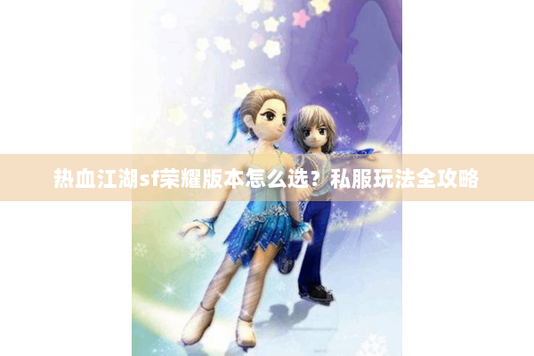 热血江湖sf荣耀版本怎么选？私服玩法全攻略