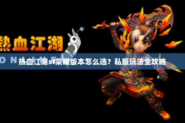 热血江湖sf荣耀版本怎么选？私服玩法全攻略