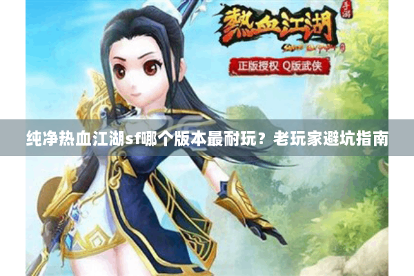 纯净热血江湖sf哪个版本最耐玩？老玩家避坑指南