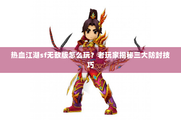 热血江湖sf无敌版怎么玩？老玩家揭秘三大防封技巧