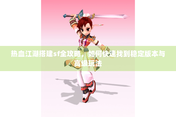 热血江湖搭建sf全攻略,如何快速找到稳定版本与高级玩法 热血江湖搭建sf全攻略,如何快速找到稳定版本与高级玩法