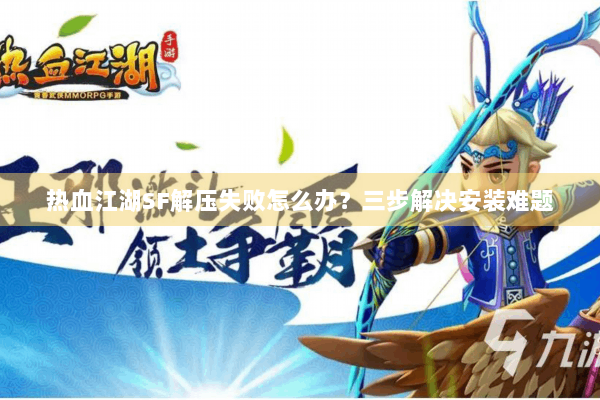 热血江湖SF解压失败怎么办?三步解决安装难题 热血江湖SF解压失败怎么办?三步解决安装难题