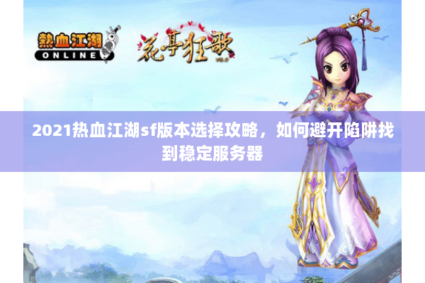 2021热血江湖sf版本选择攻略,如何避开陷阱找到稳定服务器 2021热血江湖sf版本选择攻略,如何避开陷阱找到稳定服务器