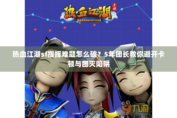 热血江湖sf指挥难题怎么破？5年团长教你避开卡顿与团灭陷阱