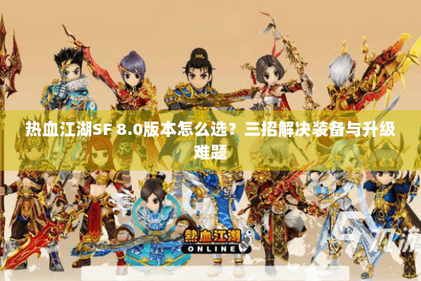 热血江湖SF 8.0版本怎么选?三招解决装备与升级难题 热血江湖SF 8.0版本怎么选?三招解决装备与升级难题