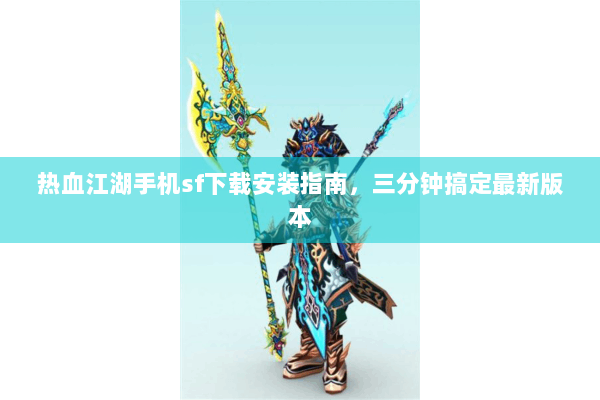 热血江湖手机sf下载安装指南,三分钟搞定最新版本 热血江湖手机sf下载安装指南,三分钟搞定最新版本