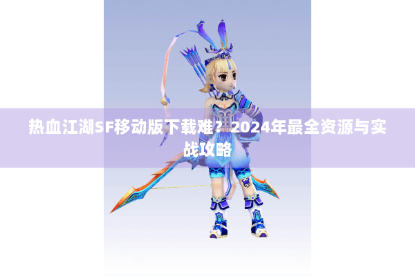 热血江湖SF移动版下载难?2024年最全资源与实战攻略 热血江湖SF移动版下载难?2024年最全资源与实战攻略