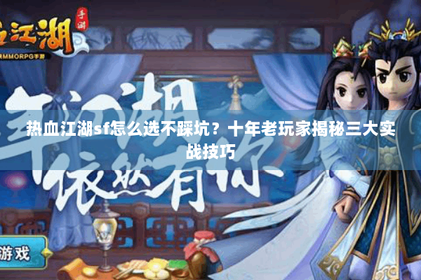 热血江湖sf怎么选不踩坑？十年老玩家揭秘三大实战技巧