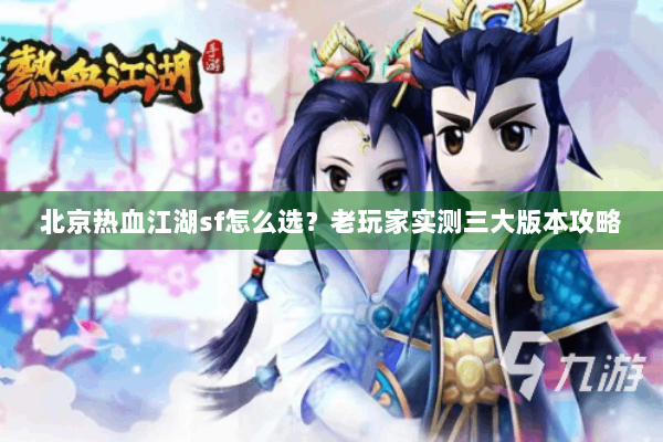 北京热血江湖sf怎么选?老玩家实测三大版本攻略 北京热血江湖sf怎么选?老玩家实测三大版本攻略