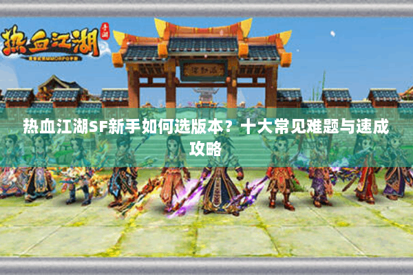 热血江湖SF新手如何选版本?十大常见难题与速成攻略 热血江湖SF新手如何选版本?十大常见难题与速成攻略