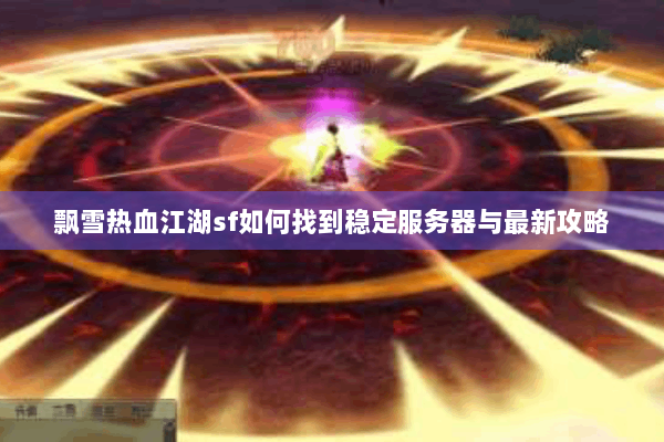 飘雪热血江湖sf如何找到稳定服务器与最新攻略 飘雪热血江湖sf如何找到稳定服务器与最新攻略