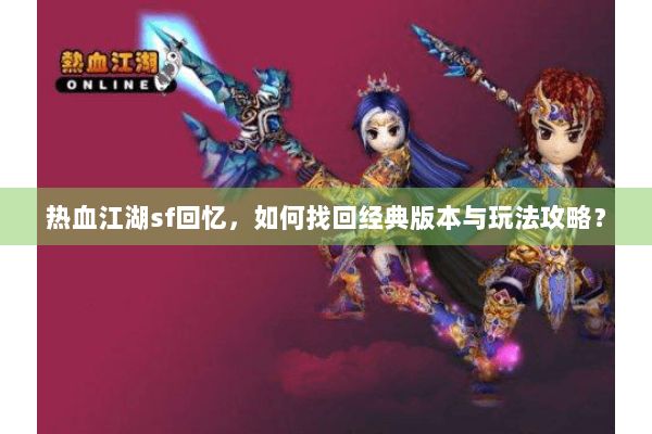 热血江湖sf回忆,如何找回经典版本与玩法攻略? 热血江湖sf回忆,如何找回经典版本与玩法攻略?